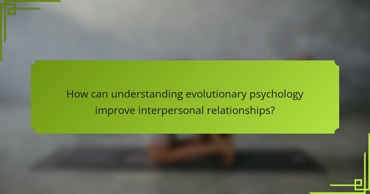 How can understanding evolutionary psychology improve interpersonal relationships?