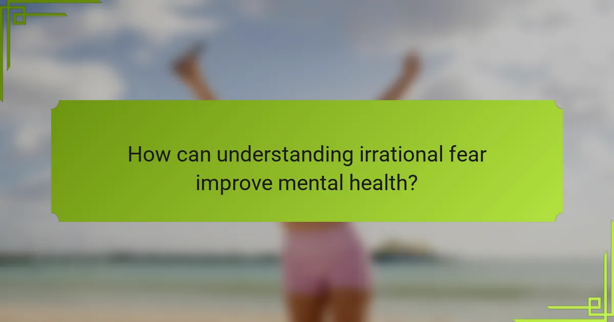 How can understanding irrational fear improve mental health?