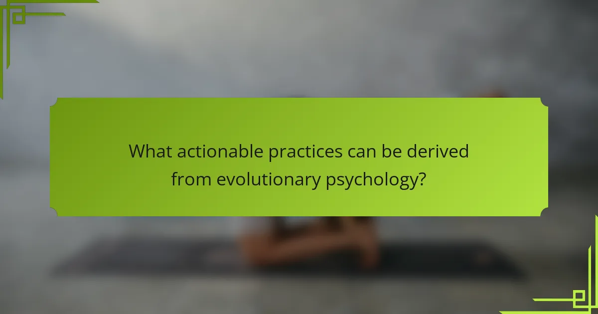 What actionable practices can be derived from evolutionary psychology?