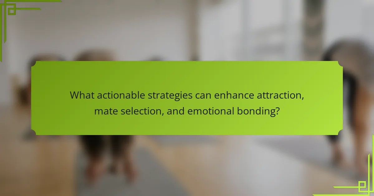 What actionable strategies can enhance attraction, mate selection, and emotional bonding?