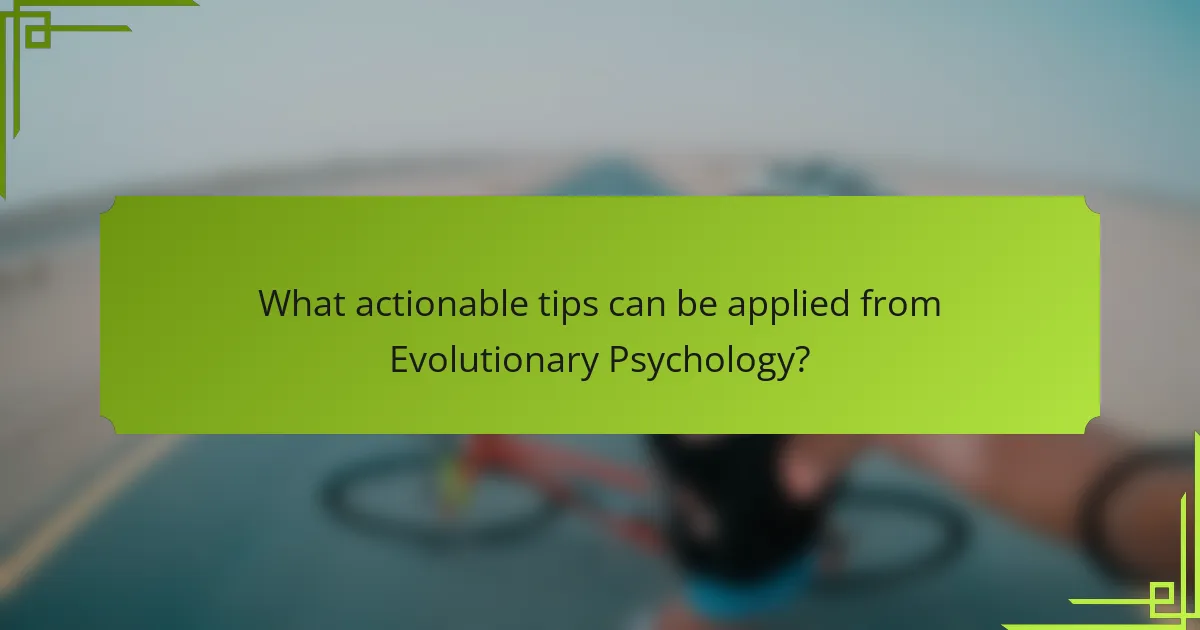 What actionable tips can be applied from Evolutionary Psychology?